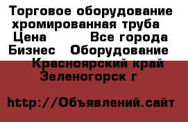 Торговое оборудование хромированная труба › Цена ­ 150 - Все города Бизнес » Оборудование   . Красноярский край,Зеленогорск г.